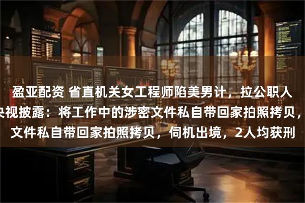 盈亚配资 省直机关女工程师陷美男计，拉公职人员丈夫当间谍17年，央视披露：将工作中的涉密文件私自带回家拍照拷贝，伺机出境，2人均获刑