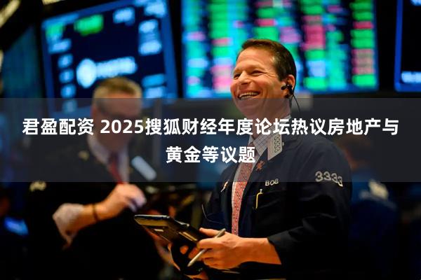 君盈配资 2025搜狐财经年度论坛热议房地产与黄金等议题
