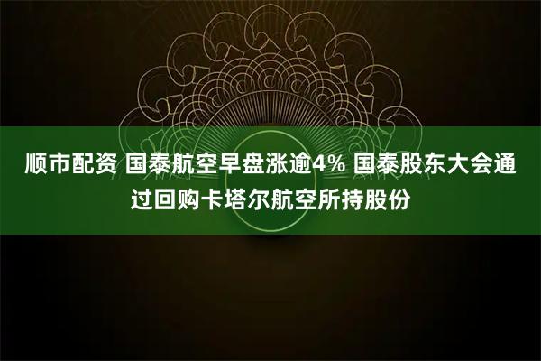 顺市配资 国泰航空早盘涨逾4% 国泰股东大会通过回购卡塔尔航空所持股份