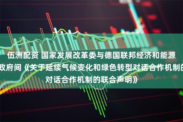 伍洲配资 国家发展改革委与德国联邦经济和能源部签署两国政府间《关于延续气候变化和绿色转型对话合作机制的联合声明》