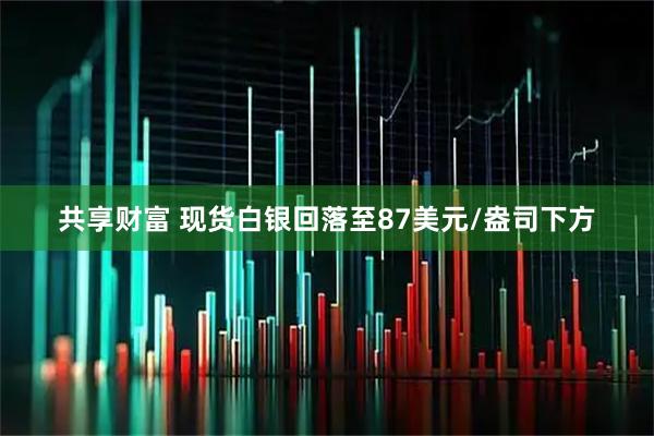 共享财富 现货白银回落至87美元/盎司下方