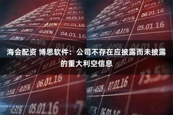海会配资 博思软件：公司不存在应披露而未披露的重大利空信息