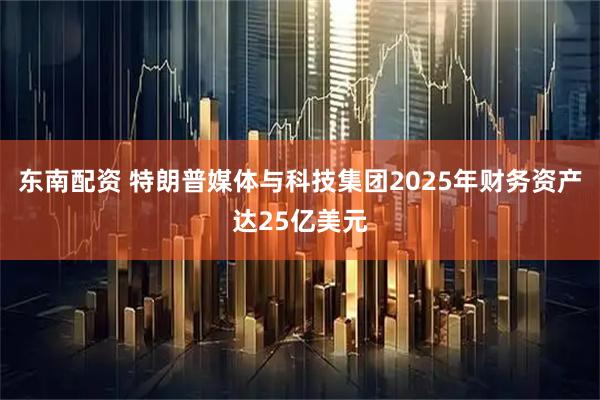 东南配资 特朗普媒体与科技集团2025年财务资产达25亿美元