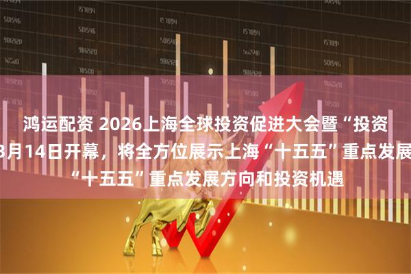 鸿运配资 2026上海全球投资促进大会暨“投资上海”活动周于3月14日开幕，将全方位展示上海“十五五”重点发展方向和投资机遇
