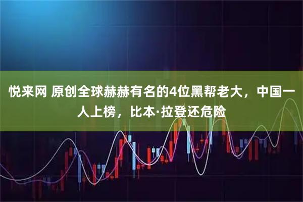 悦来网 原创全球赫赫有名的4位黑帮老大，中国一人上榜，比本·拉登还危险