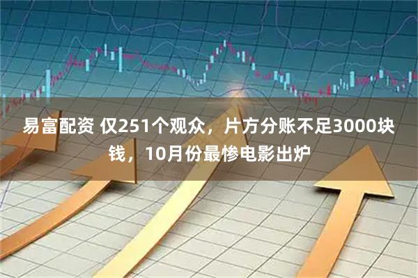 易富配资 仅251个观众，片方分账不足3000块钱，10月份最惨电影出炉