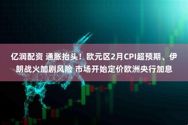 亿润配资 通胀抬头！欧元区2月CPI超预期、伊朗战火加剧风险 市场开始定价欧洲央行加息