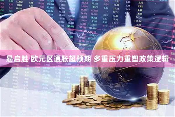 易启胜 欧元区通胀超预期 多重压力重塑政策逻辑