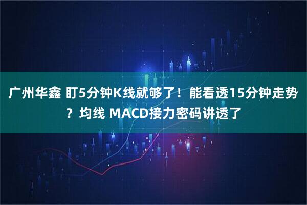 广州华鑫 盯5分钟K线就够了！能看透15分钟走势？均线 MACD接力密码讲透了