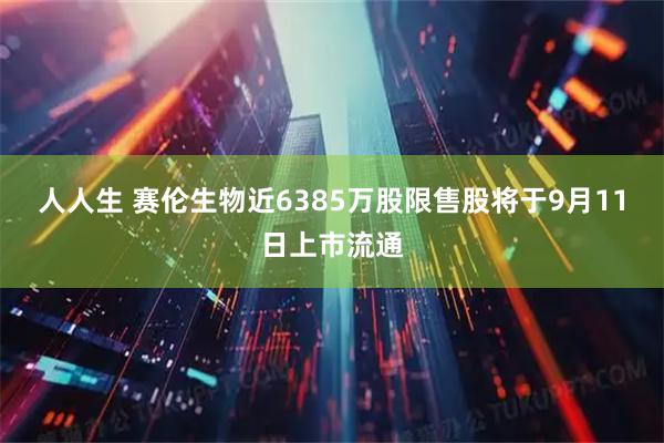 人人生 赛伦生物近6385万股限售股将于9月11日上市流通