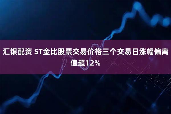 汇银配资 ST金比股票交易价格三个交易日涨幅偏离值超12%