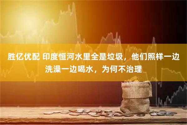 胜亿优配 印度恒河水里全是垃圾，他们照样一边洗澡一边喝水，为何不治理