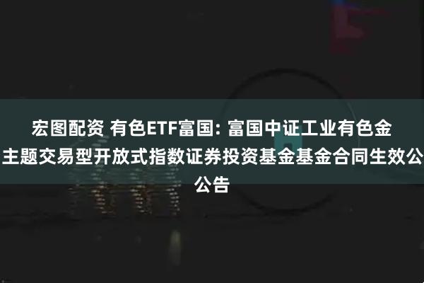 宏图配资 有色ETF富国: 富国中证工业有色金属主题交易型开放式指数证券投资基金基金合同生效公告