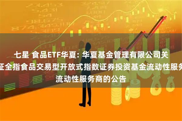 七星 食品ETF华夏: 华夏基金管理有限公司关于华夏中证全指食品交易型开放式指数证券投资基金流动性服务商的公告