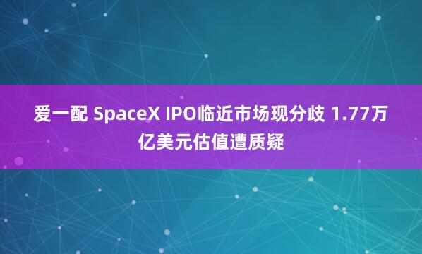 爱一配 SpaceX IPO临近市场现分歧 1.77万亿美元估值遭质疑